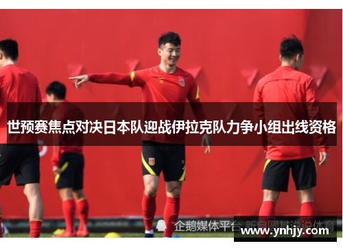 世预赛焦点对决日本队迎战伊拉克队力争小组出线资格