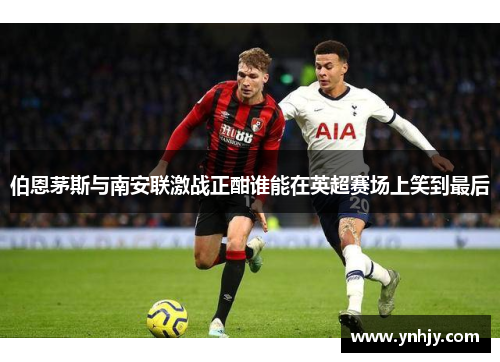 伯恩茅斯与南安联激战正酣谁能在英超赛场上笑到最后