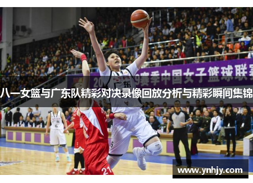八一女篮与广东队精彩对决录像回放分析与精彩瞬间集锦