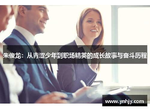 朱俊龙：从青涩少年到职场精英的成长故事与奋斗历程