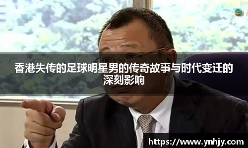香港失传的足球明星男的传奇故事与时代变迁的深刻影响